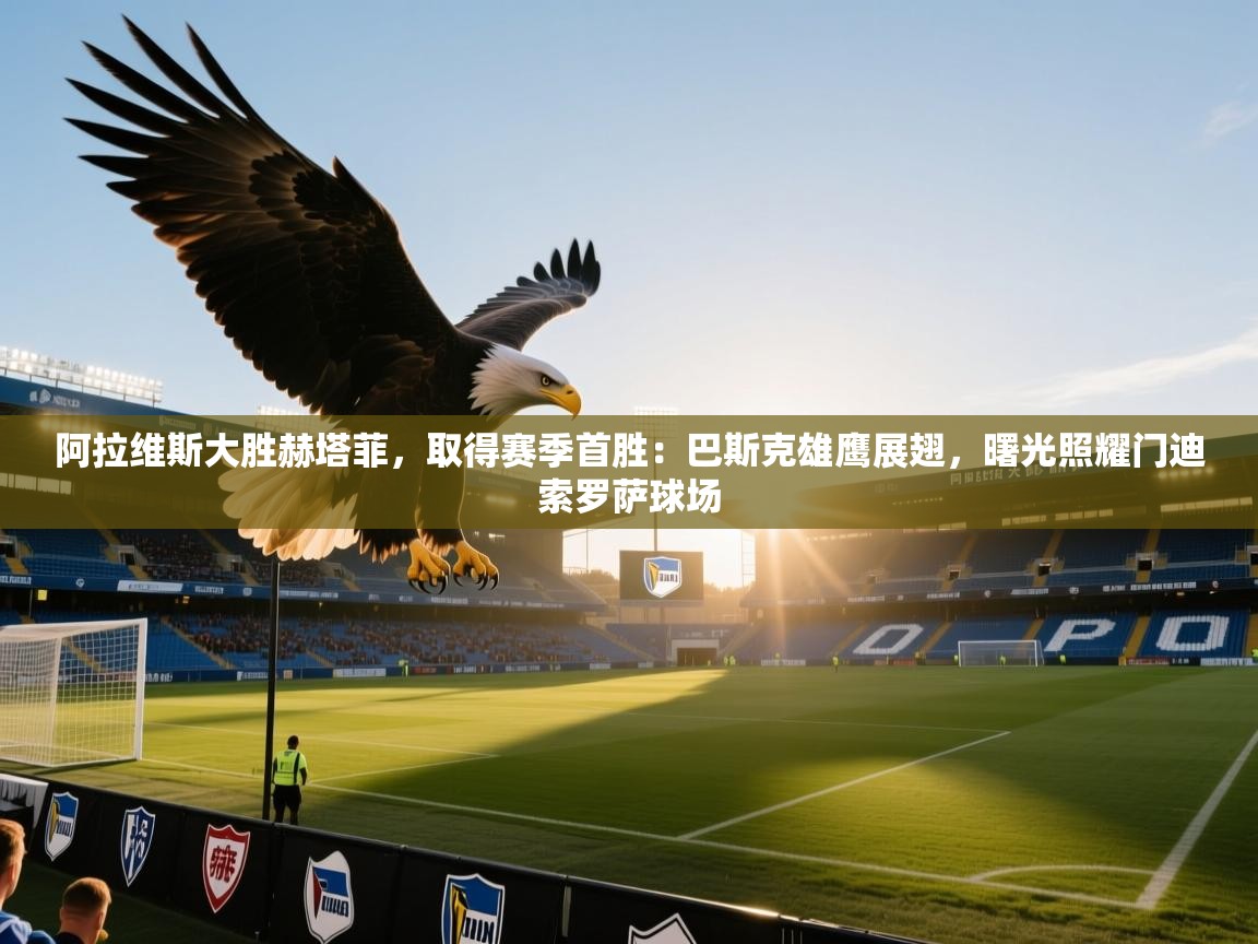 阿拉维斯大胜赫塔菲，取得赛季首胜：巴斯克雄鹰展翅，曙光照耀门迪索罗萨球场  第1张