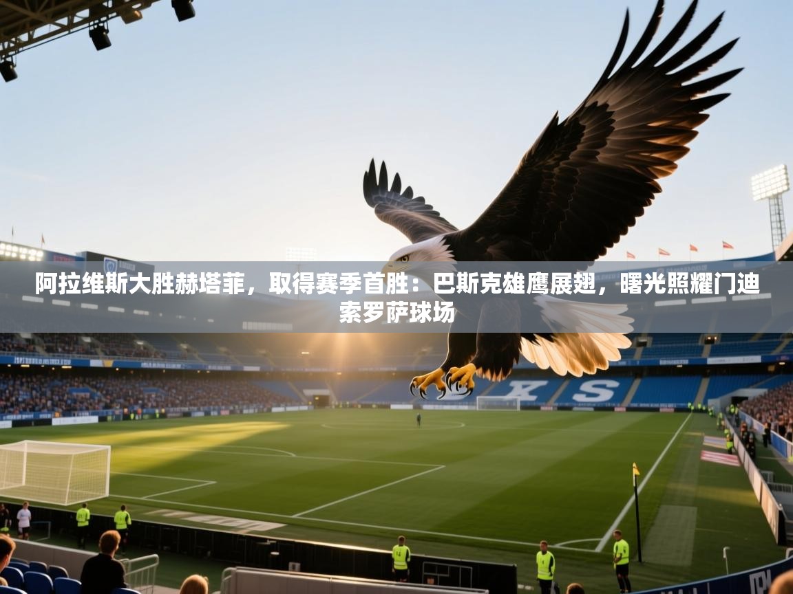 阿拉维斯大胜赫塔菲，取得赛季首胜：巴斯克雄鹰展翅，曙光照耀门迪索罗萨球场  第2张