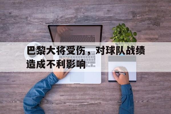 开云体育app下载-关于巴黎大将受伤，对球队战绩造成不利影响的信息